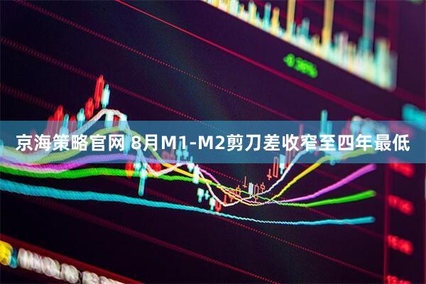 京海策略官网 8月M1-M2剪刀差收窄至四年最低