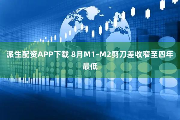 派生配资APP下载 8月M1-M2剪刀差收窄至四年最低
