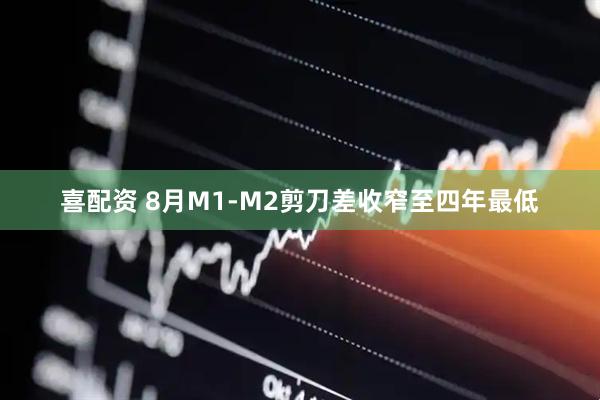 喜配资 8月M1-M2剪刀差收窄至四年最低