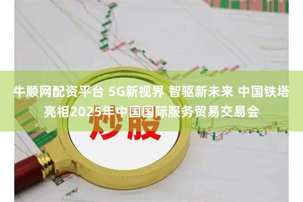 牛顺网配资平台 5G新视界 智驱新未来 中国铁塔亮相2025年中国国际服务贸易交易会