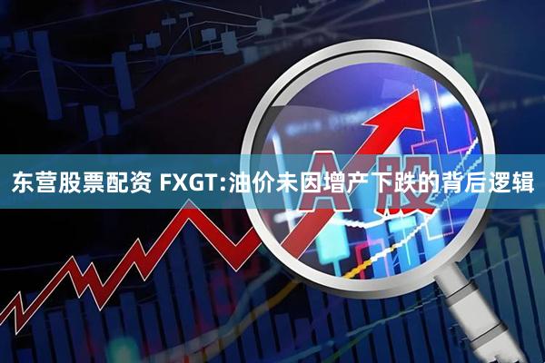 东营股票配资 FXGT:油价未因增产下跌的背后逻辑