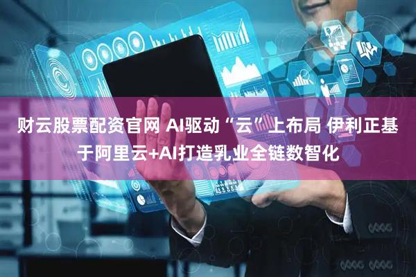 财云股票配资官网 AI驱动“云”上布局 伊利正基于阿里云+AI打造乳业全链数智化