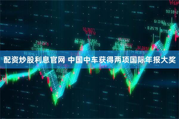 配资炒股利息官网 中国中车获得两项国际年报大奖