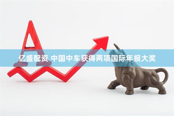 亿盛配资 中国中车获得两项国际年报大奖