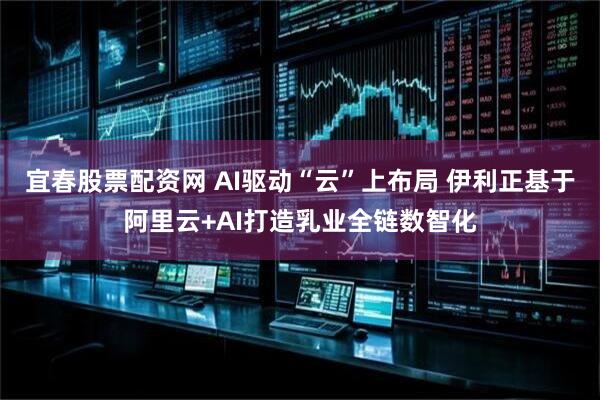 宜春股票配资网 AI驱动“云”上布局 伊利正基于阿里云+AI打造乳业全链数智化