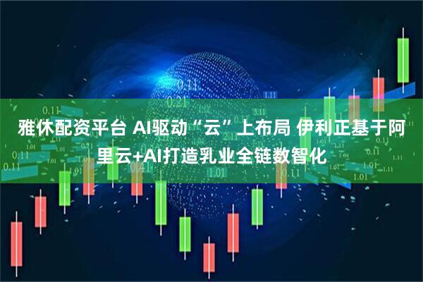 雅休配资平台 AI驱动“云”上布局 伊利正基于阿里云+AI打造乳业全链数智化