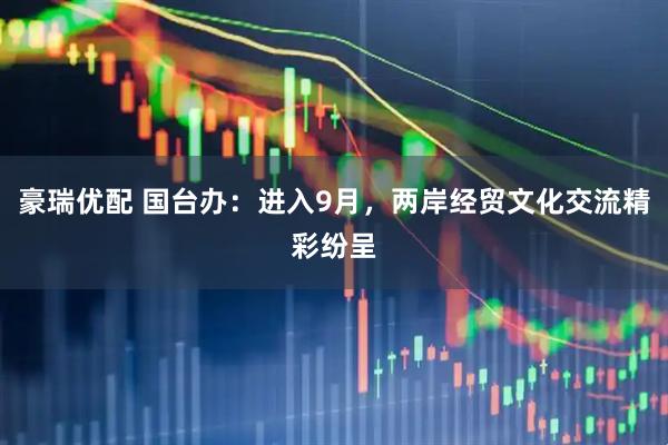 豪瑞优配 国台办：进入9月，两岸经贸文化交流精彩纷呈