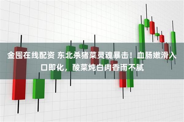金囤在线配资 东北杀猪菜灵魂暴击！血肠嫩滑入口即化，酸菜炖白肉香而不腻