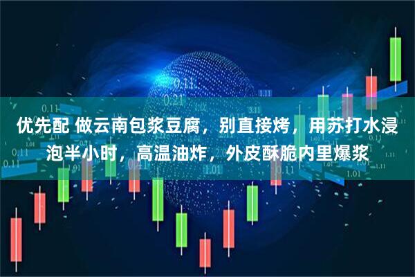 优先配 做云南包浆豆腐，别直接烤，用苏打水浸泡半小时，高温油炸，外皮酥脆内里爆浆