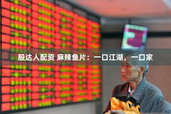 股达人配资 麻辣鱼片：一口江湖，一口家